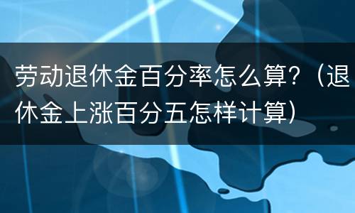 劳动退休金百分率怎么算?（退休金上涨百分五怎样计算）