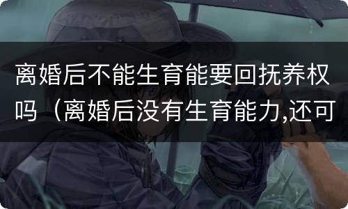 离婚后不能生育能要回抚养权吗（离婚后没有生育能力,还可以要回孩子抚养权吗）