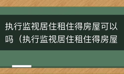 执行监视居住租住得房屋可以吗（执行监视居住租住得房屋可以吗怎么办）