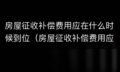 房屋征收补偿费用应在什么时候到位（房屋征收补偿费用应在什么时候到位呢）