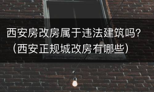 西安房改房属于违法建筑吗？（西安正规城改房有哪些）