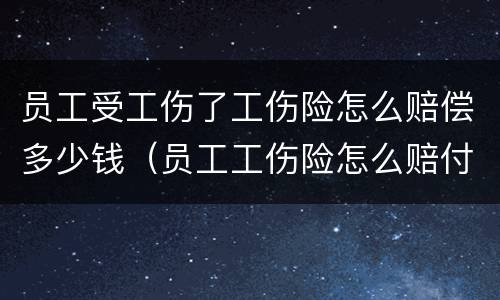 员工受工伤了工伤险怎么赔偿多少钱（员工工伤险怎么赔付）