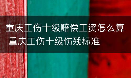 重庆工伤十级赔偿工资怎么算 重庆工伤十级伤残标准