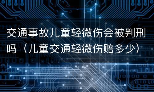 交通事故儿童轻微伤会被判刑吗（儿童交通轻微伤赔多少）