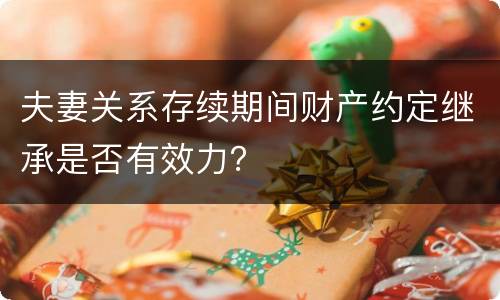 夫妻关系存续期间财产约定继承是否有效力？