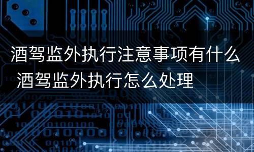 酒驾监外执行注意事项有什么 酒驾监外执行怎么处理