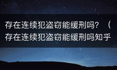 存在连续犯盗窃能缓刑吗？（存在连续犯盗窃能缓刑吗知乎）