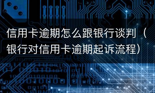 信用卡逾期怎么跟银行谈判（银行对信用卡逾期起诉流程）