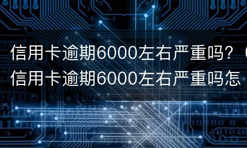 信用卡逾期6000左右严重吗?（信用卡逾期6000左右严重吗怎么办）