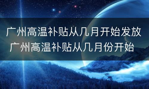 广州高温补贴从几月开始发放 广州高温补贴从几月份开始