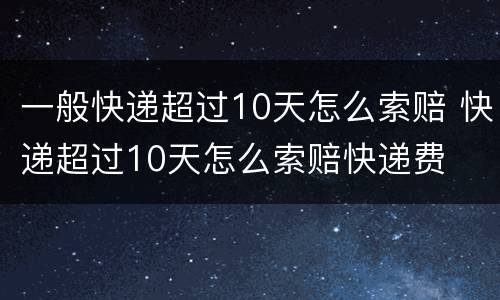 一般快递超过10天怎么索赔 快递超过10天怎么索赔快递费