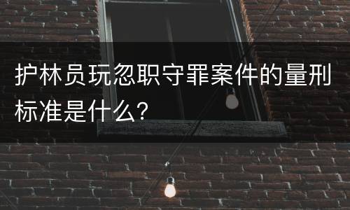 护林员玩忽职守罪案件的量刑标准是什么？