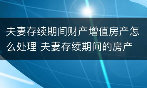 夫妻存续期间财产增值房产怎么处理 夫妻存续期间的房产