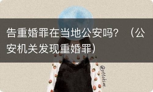 告重婚罪在当地公安吗？（公安机关发现重婚罪）