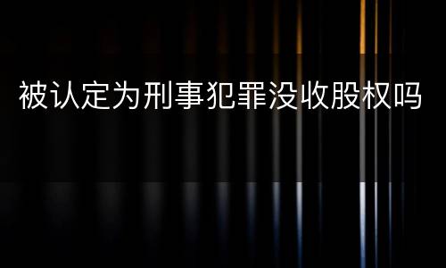 被认定为刑事犯罪没收股权吗