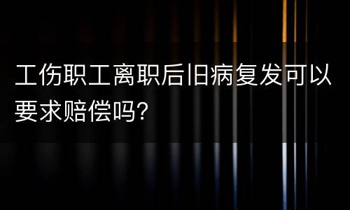 工伤职工离职后旧病复发可以要求赔偿吗？