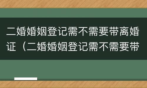 二婚婚姻登记需不需要带离婚证（二婚婚姻登记需不需要带离婚证原件）