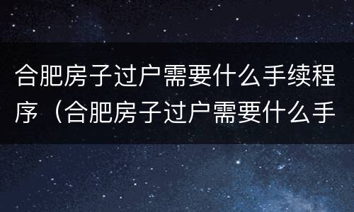 合肥房子过户需要什么手续程序（合肥房子过户需要什么手续程序办理）