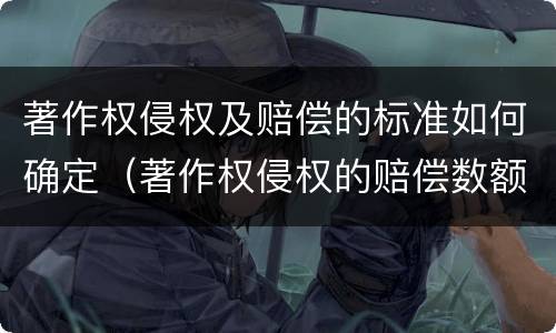 著作权侵权及赔偿的标准如何确定（著作权侵权的赔偿数额如何确定）