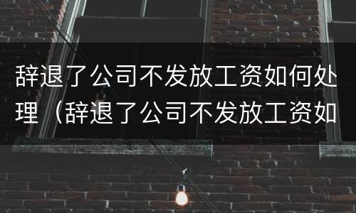 辞退了公司不发放工资如何处理（辞退了公司不发放工资如何处理呢）