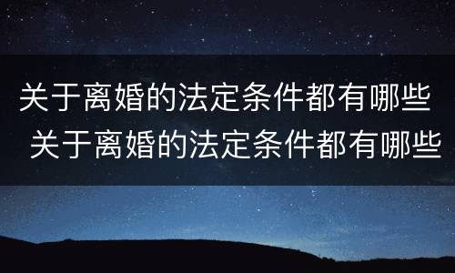 关于离婚的法定条件都有哪些 关于离婚的法定条件都有哪些呢