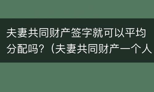 夫妻共同财产签字就可以平均分配吗?（夫妻共同财产一个人签字生效吗）