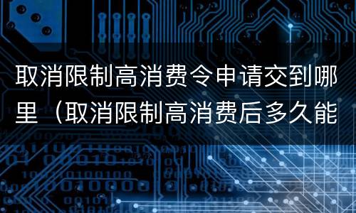 取消限制高消费令申请交到哪里（取消限制高消费后多久能生效）