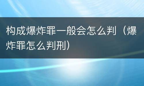 构成爆炸罪一般会怎么判（爆炸罪怎么判刑）