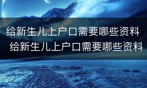 给新生儿上户口需要哪些资料 给新生儿上户口需要哪些资料手续