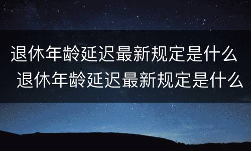 退休年龄延迟最新规定是什么 退休年龄延迟最新规定是什么意思