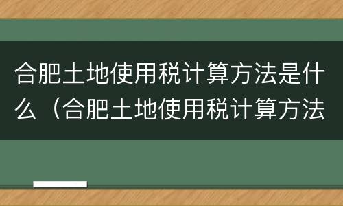 合肥土地使用税计算方法是什么（合肥土地使用税计算方法是什么）