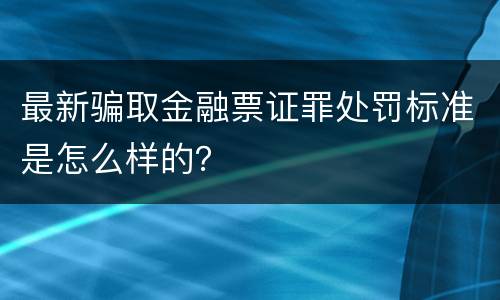 最新骗取金融票证罪处罚标准是怎么样的？