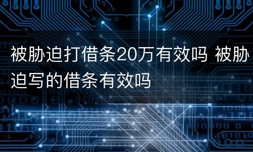 被胁迫打借条20万有效吗 被胁迫写的借条有效吗