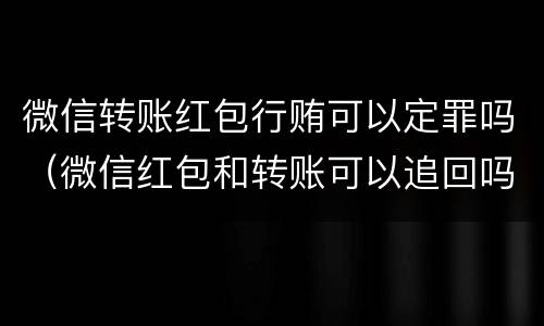 微信转账红包行贿可以定罪吗（微信红包和转账可以追回吗）