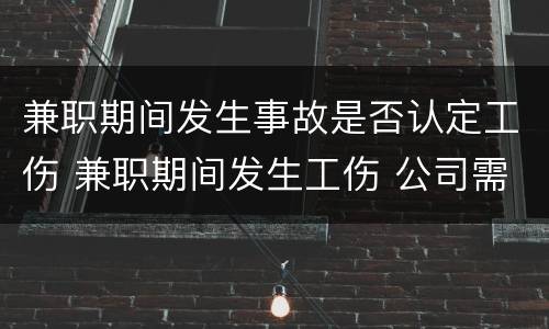 兼职期间发生事故是否认定工伤 兼职期间发生工伤 公司需承担全部责任吗