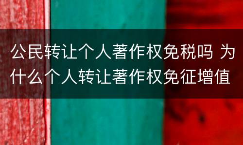 公民转让个人著作权免税吗 为什么个人转让著作权免征增值税