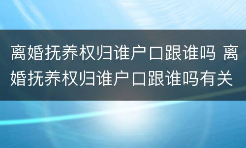 离婚抚养权归谁户口跟谁吗 离婚抚养权归谁户口跟谁吗有关系吗