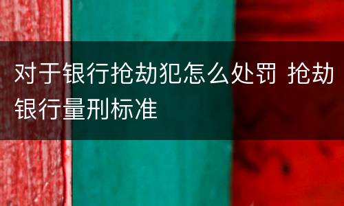 对于银行抢劫犯怎么处罚 抢劫银行量刑标准