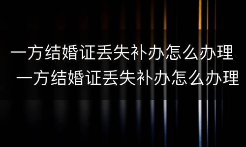 一方结婚证丢失补办怎么办理 一方结婚证丢失补办怎么办理离婚