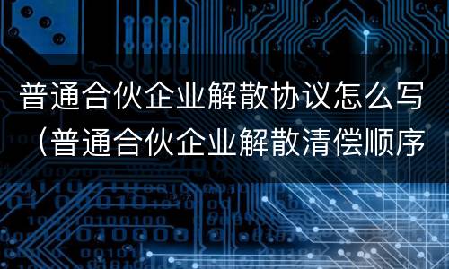 普通合伙企业解散协议怎么写（普通合伙企业解散清偿顺序）