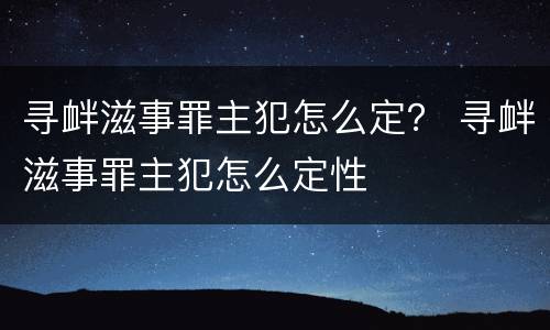 寻衅滋事罪主犯怎么定？ 寻衅滋事罪主犯怎么定性