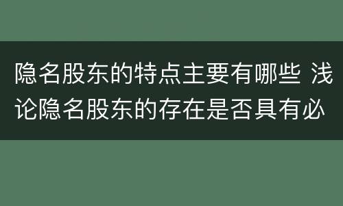 隐名股东的特点主要有哪些 浅论隐名股东的存在是否具有必要性