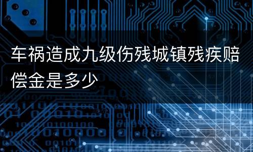 车祸造成九级伤残城镇残疾赔偿金是多少