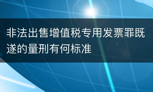 非法出售增值税专用发票罪既遂的量刑有何标准