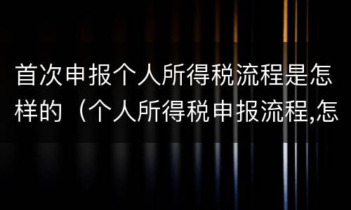 首次申报个人所得税流程是怎样的（个人所得税申报流程,怎样就算通过）