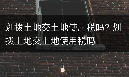 划拨土地交土地使用税吗? 划拨土地交土地使用税吗