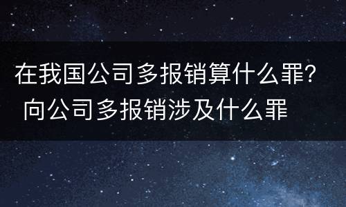 在我国公司多报销算什么罪？ 向公司多报销涉及什么罪