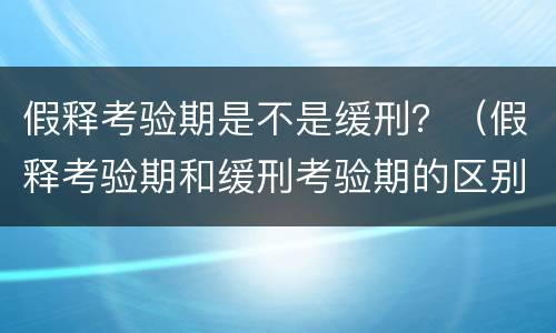 假释考验期是不是缓刑？（假释考验期和缓刑考验期的区别）