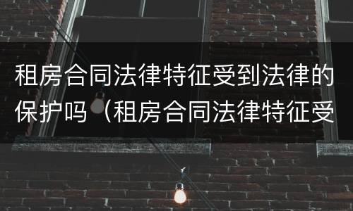 租房合同法律特征受到法律的保护吗（租房合同法律特征受到法律的保护吗怎么写）