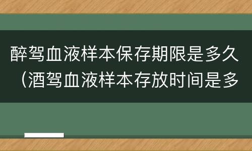 醉驾血液样本保存期限是多久（酒驾血液样本存放时间是多久）